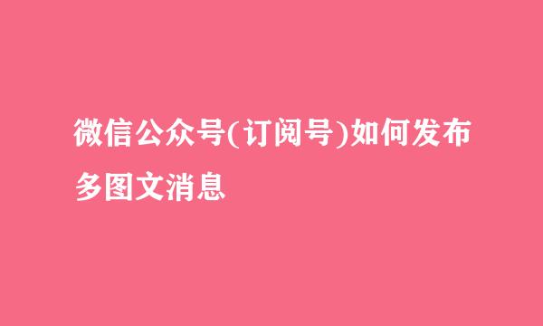 微信公众号(订阅号)如何发布多图文消息
