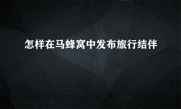 怎样在马蜂窝中发布旅行结伴