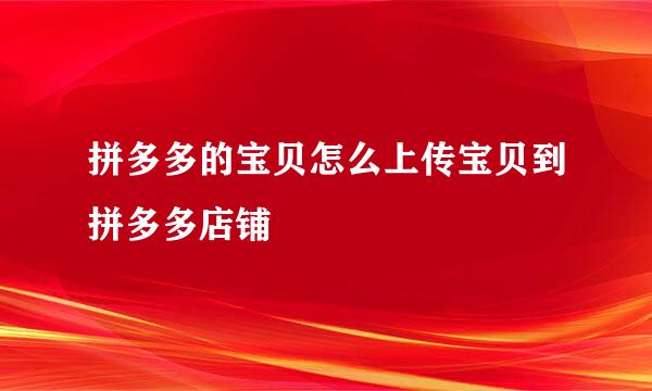 拼多多的宝贝怎么上传宝贝到拼多多店铺