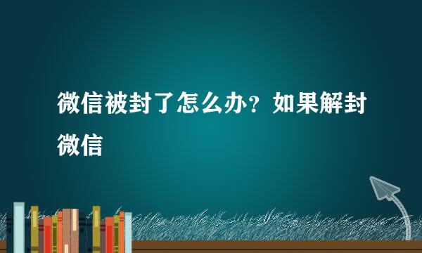 微信被封了怎么办？如果解封微信
