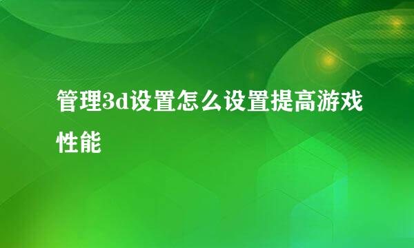 管理3d设置怎么设置提高游戏性能