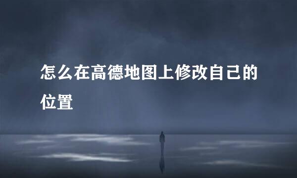 怎么在高德地图上修改自己的位置