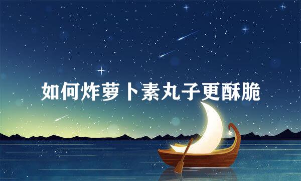 如何炸萝卜素丸子更酥脆