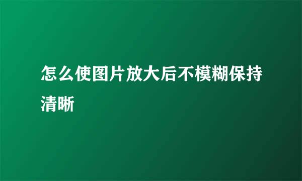 怎么使图片放大后不模糊保持清晰