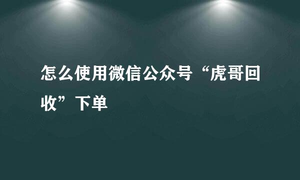 怎么使用微信公众号“虎哥回收”下单