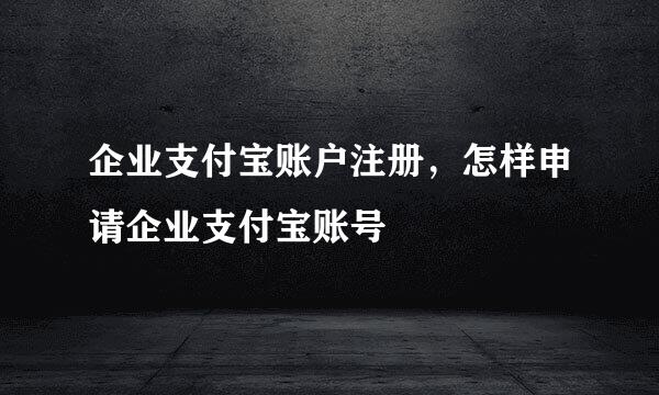 企业支付宝账户注册，怎样申请企业支付宝账号