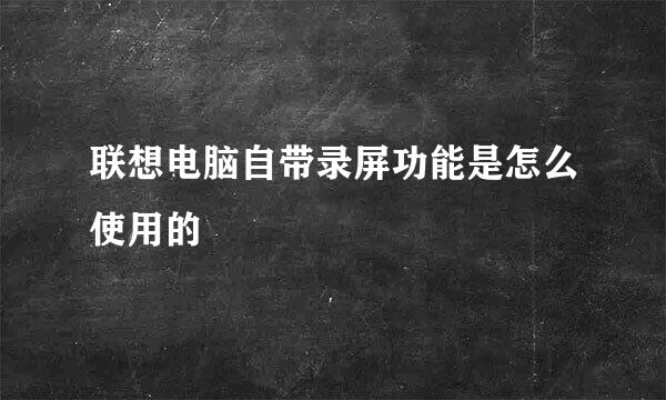 联想电脑自带录屏功能是怎么使用的