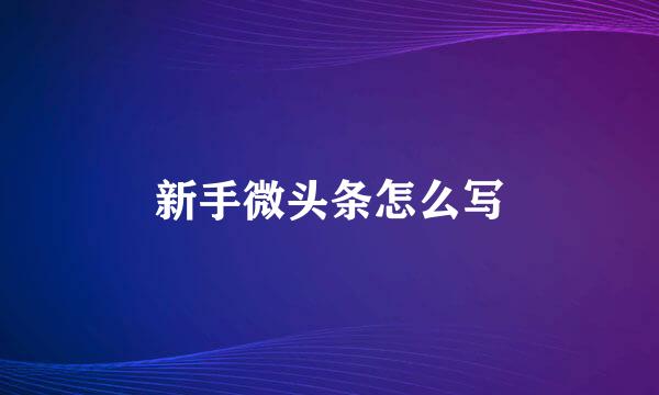 新手微头条怎么写