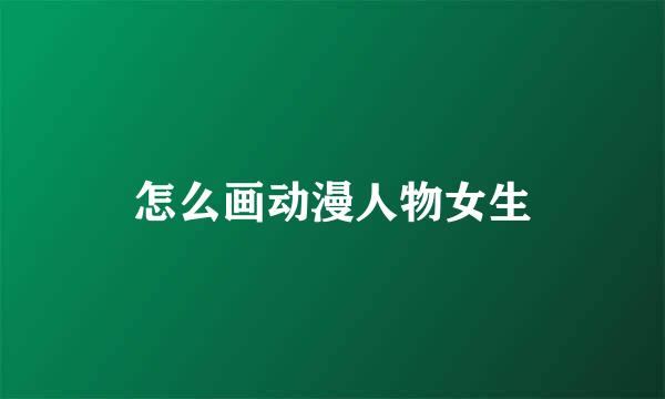 怎么画动漫人物女生