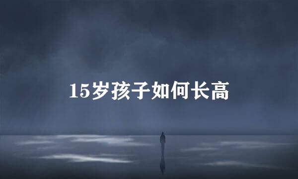 15岁孩子如何长高