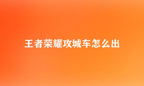 王者荣耀攻城车怎么出