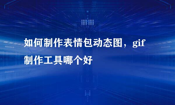 如何制作表情包动态图，gif制作工具哪个好
