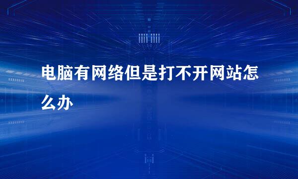 电脑有网络但是打不开网站怎么办