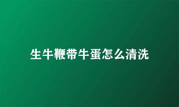 生牛鞭带牛蛋怎么清洗