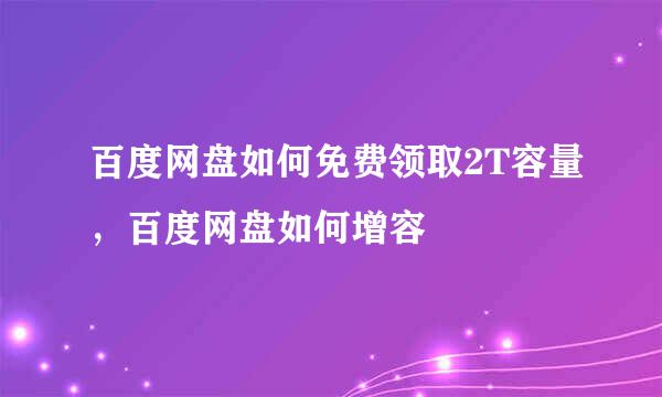 百度网盘如何免费领取2T容量，百度网盘如何增容