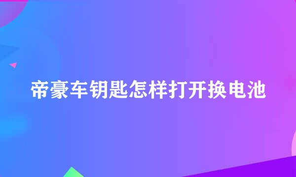 帝豪车钥匙怎样打开换电池