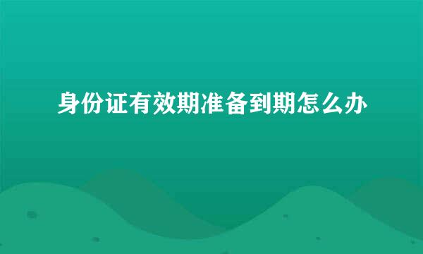 身份证有效期准备到期怎么办