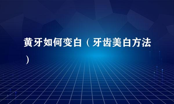 黄牙如何变白（牙齿美白方法）
