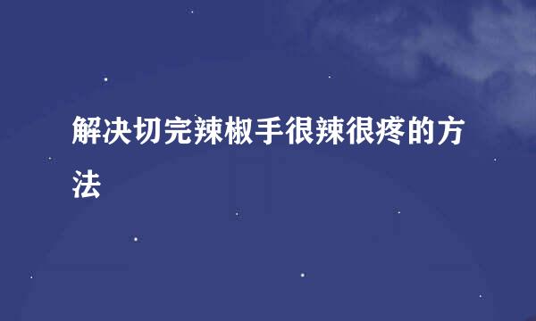 解决切完辣椒手很辣很疼的方法