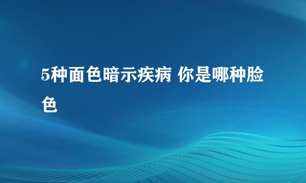 5种面色暗示疾病 你是哪种脸色