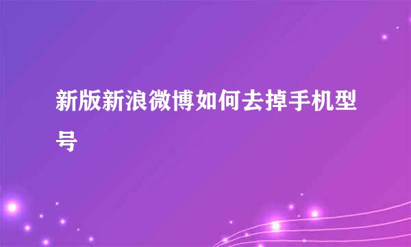 新版新浪微博如何去掉手机型号