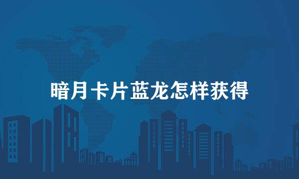 暗月卡片蓝龙怎样获得