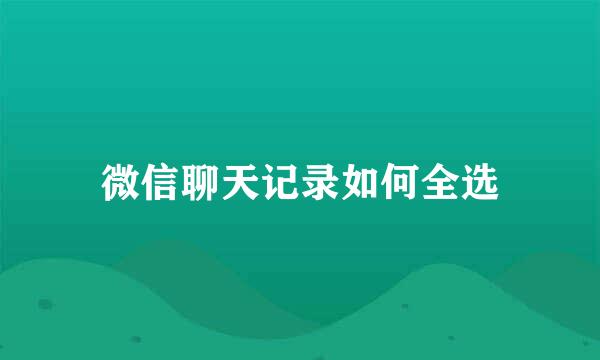微信聊天记录如何全选