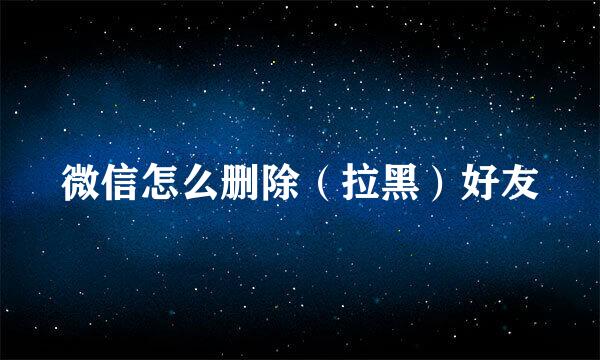 微信怎么删除（拉黑）好友