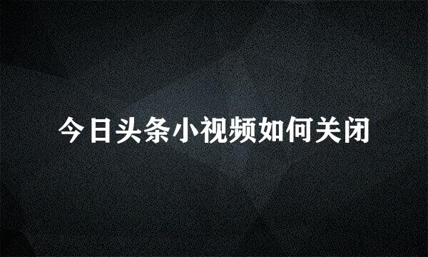 今日头条小视频如何关闭