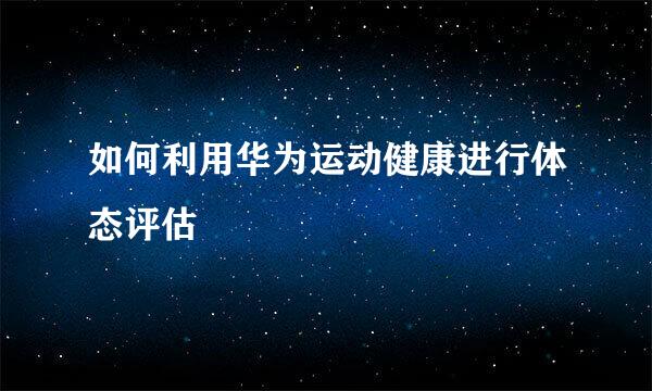 如何利用华为运动健康进行体态评估
