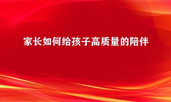 家长如何给孩子高质量的陪伴