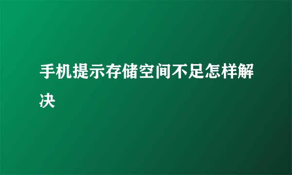 手机提示存储空间不足怎样解决