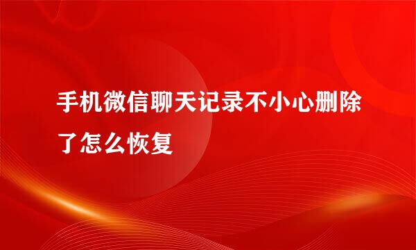 手机微信聊天记录不小心删除了怎么恢复