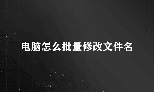 电脑怎么批量修改文件名