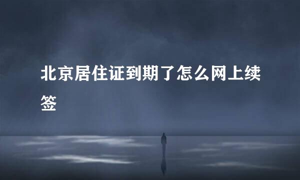 北京居住证到期了怎么网上续签