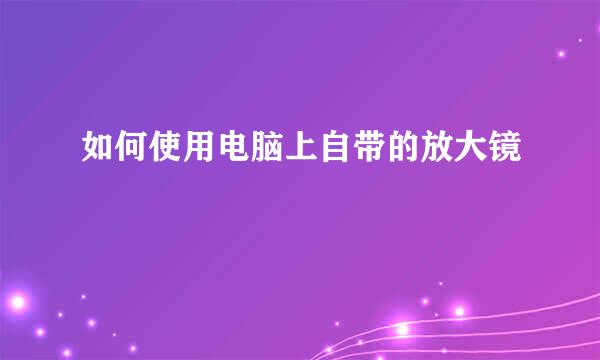 如何使用电脑上自带的放大镜