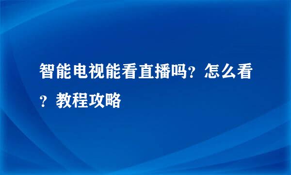 智能电视能看直播吗？怎么看？教程攻略