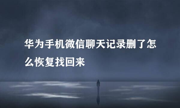 华为手机微信聊天记录删了怎么恢复找回来