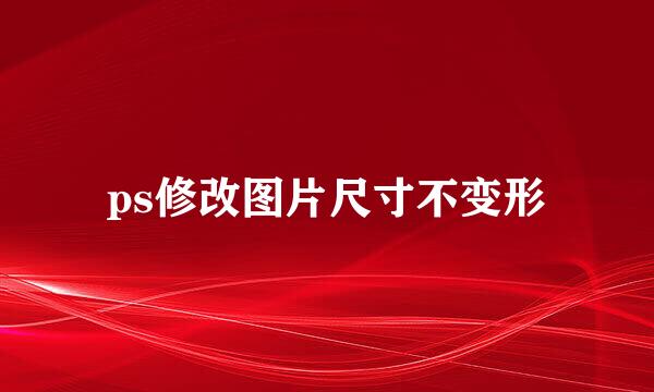 ps修改图片尺寸不变形