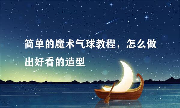 简单的魔术气球教程，怎么做出好看的造型