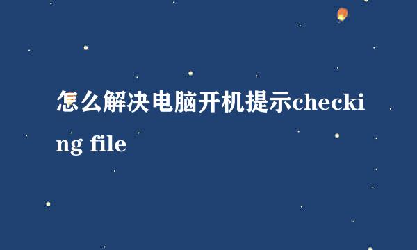 怎么解决电脑开机提示checking file