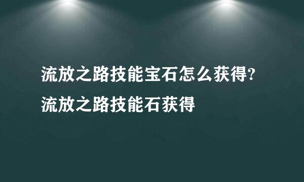 流放之路技能宝石怎么获得?流放之路技能石获得