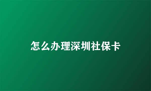 怎么办理深圳社保卡