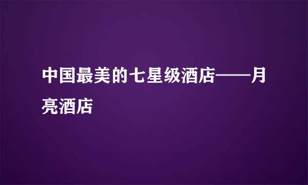 中国最美的七星级酒店——月亮酒店