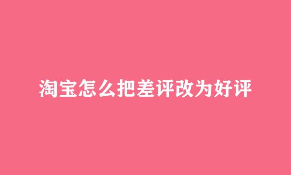 淘宝怎么把差评改为好评
