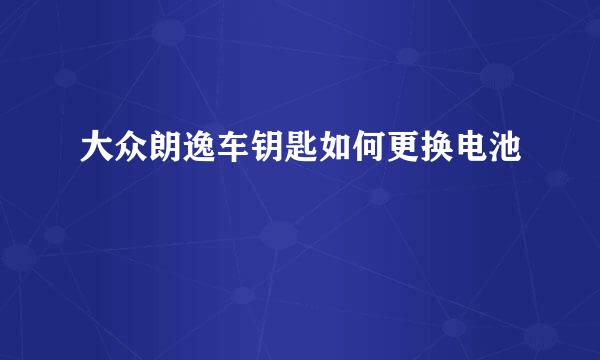 大众朗逸车钥匙如何更换电池