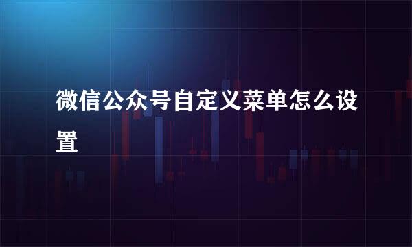 微信公众号自定义菜单怎么设置