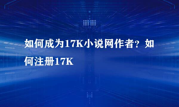 如何成为17K小说网作者？如何注册17K