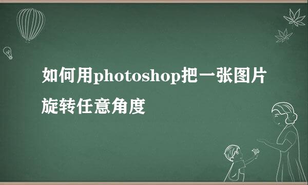 如何用photoshop把一张图片旋转任意角度
