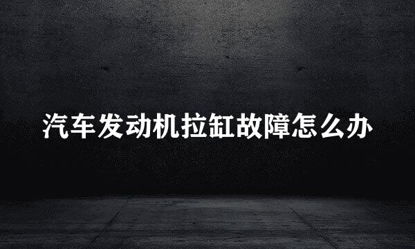汽车发动机拉缸故障怎么办